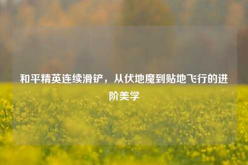 和平精英连续滑铲，从伏地魔到贴地飞行的进阶美学