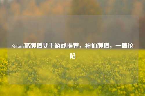 Steam高颜值女主游戏推荐,神仙颜值,一眼沦陷