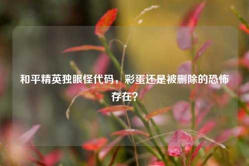 和平精英独眼怪代码,彩蛋还是被删除的恐怖存在?