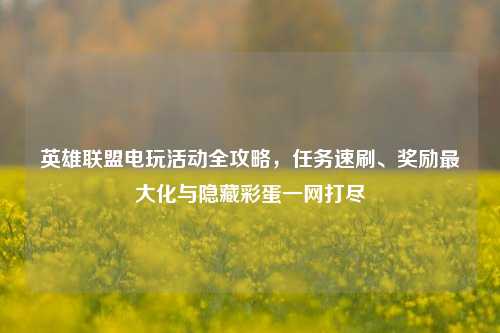 英雄联盟电玩活动全攻略,任务速刷、奖励最大化与隐藏彩蛋一网打尽