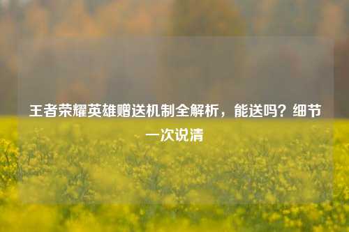 王者荣耀英雄赠送机制全解析,能送吗?细节一次说清