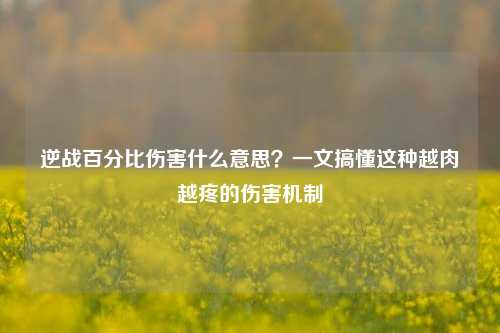 逆战百分比伤害什么意思?一文搞懂这种越肉越疼的伤害机制