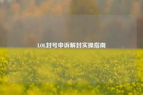 LOL封号申诉解封实操指南