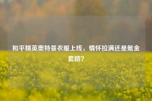 和平精英奥特曼衣服上线,情怀拉满还是氪金套路?