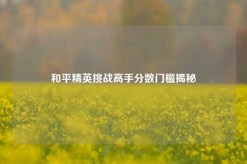 和平精英挑战高手分数门槛揭秘