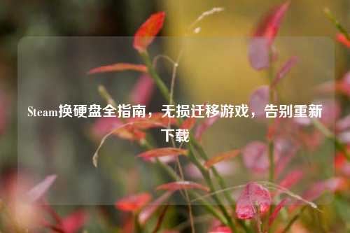 Steam换硬盘全指南,无损迁移游戏,告别重新下载