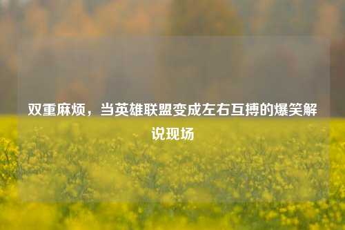 双重麻烦,当英雄联盟变成左右互搏的爆笑解说现场