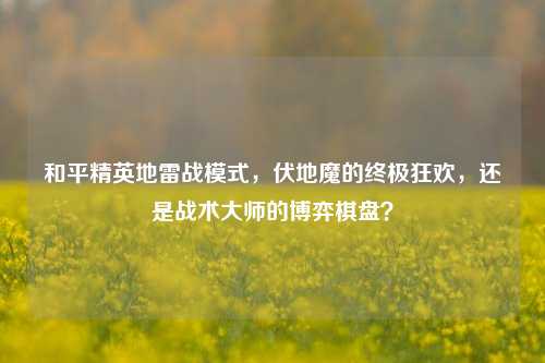 和平精英地雷战模式,伏地魔的终极狂欢,还是战术大师的博弈棋盘?