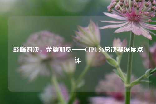 巅峰对决,荣耀加冕——CFPL S6总决赛深度点评