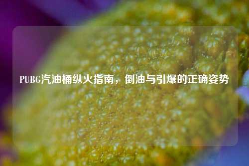 PUBG汽油桶纵火指南,倒油与引爆的正确姿势