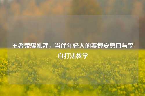 王者荣耀礼拜，当代年轻人的赛博安息日与李白打法教学