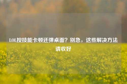 LOL按技能卡顿还弹桌面?别急,这些解决方法请收好