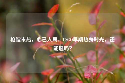 枪膛未热,心已入局,CSGO早期热身时光,还能退吗?