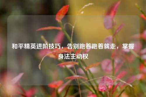 和平精英进阶技巧,告别跑着跑着就走,掌握身法主动权