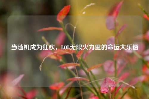 当随机成为狂欢,LOL无限火力里的命运大乐透