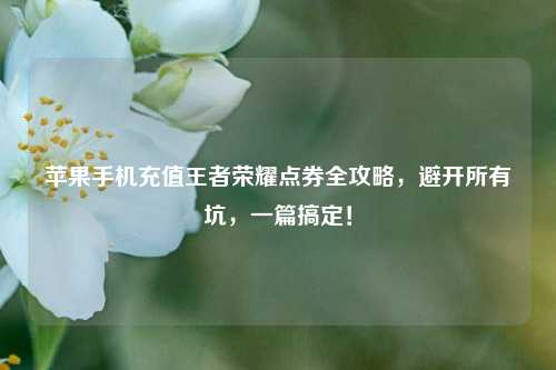 苹果手机充值王者荣耀点券全攻略,避开所有坑,一篇搞定!